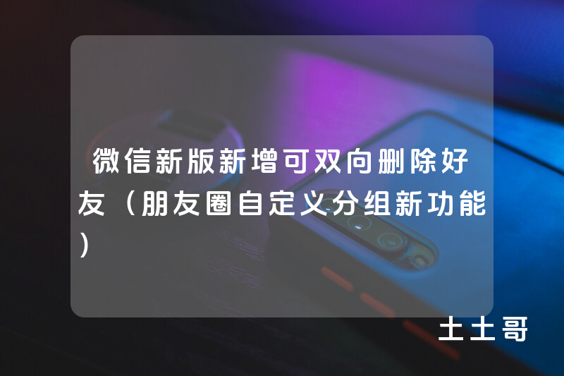 微信新版新增可双向删除好友(朋友圈自定义分组新功能) 微信新版新增可双向删除好友(朋友圈自定义分组新功能)