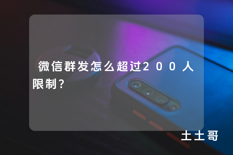 微信群发怎么超过200人限制? 微信群发怎么超过200人限制?