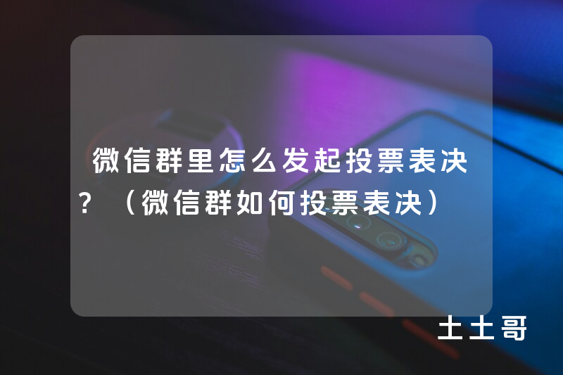 微信群里怎么发起投票表决?(微信群如何投票表决) 微信群里怎么发起投票表决?(微信群如何投票表决)