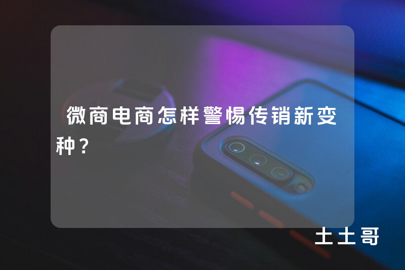 微商电商怎样警惕传销新变种? 微商电商怎样警惕传销新变种?