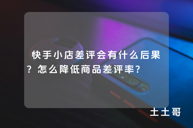 快手小店差评会有什么后果?怎么降低商品差评率? 快手小店差评会有什么后果?怎么降低商品差评率?