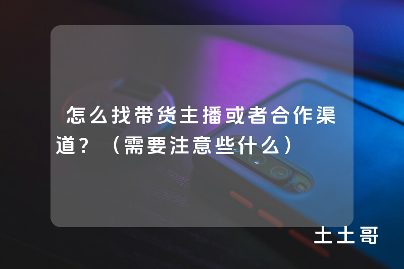 怎么找带货主播或者合作渠道?(需要注意些什么) 怎么找带货主播或者合作渠道?(需要注意些什么)