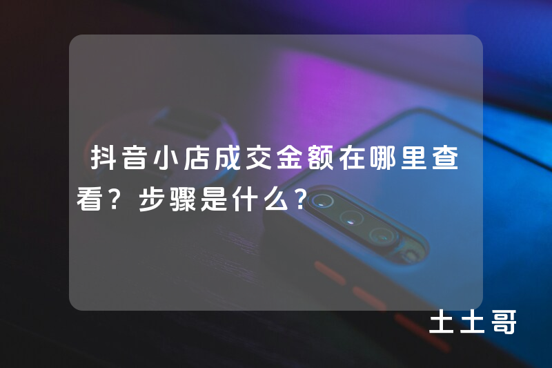 抖音小店成交金额在哪里查看?步骤是什么? 抖音小店成交金额在哪里查看?步骤是什么?