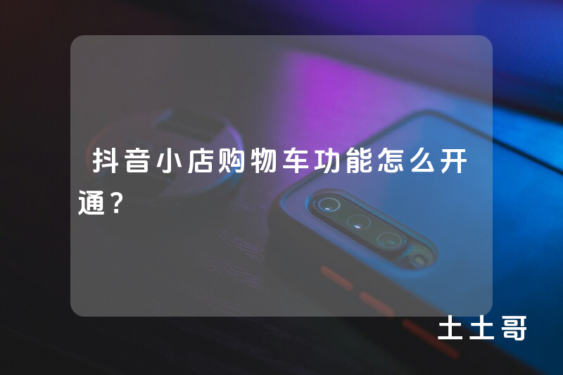 抖音小店购物车功能怎么开通? 抖音小店购物车功能怎么开通?