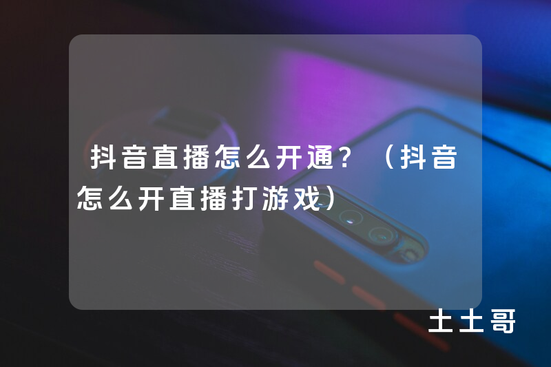 抖音直播怎么开通?(抖音怎么开直播打游戏) 抖音直播怎么开通?(抖音怎么开直播打游戏)