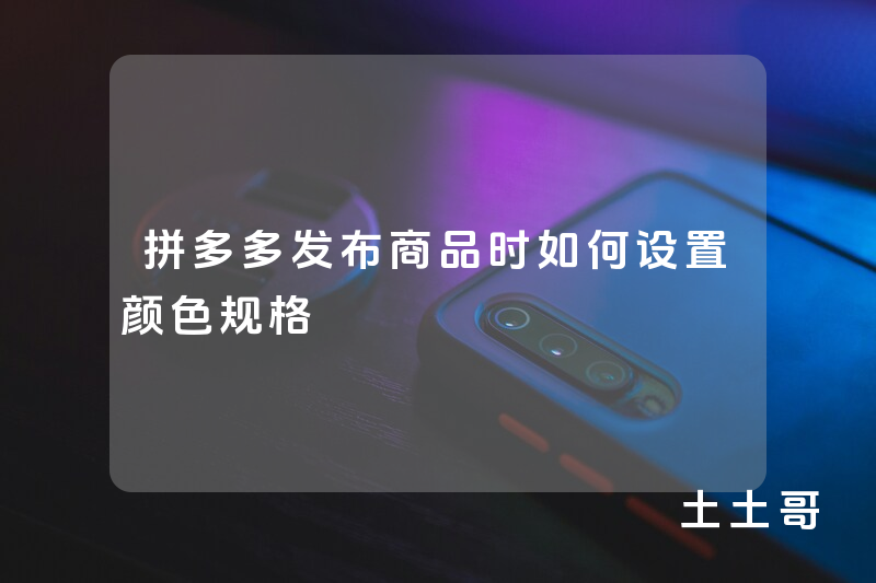 拼多多发布商品时如何设置颜色规格 拼多多发布商品时如何设置颜色规格