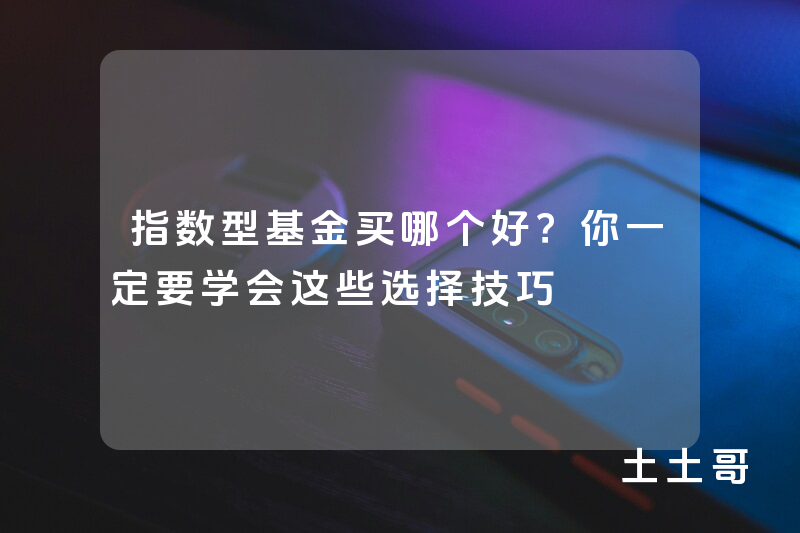 指数型基金买哪个好?你一定要学会这些选择技巧 指数型基金买哪个好?你一定要学会这些选择技巧