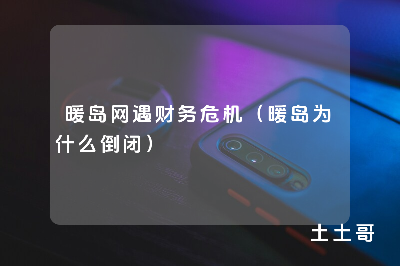 暖岛网遇财务危机(暖岛为什么倒闭) 暖岛网遇财务危机(暖岛为什么倒闭)