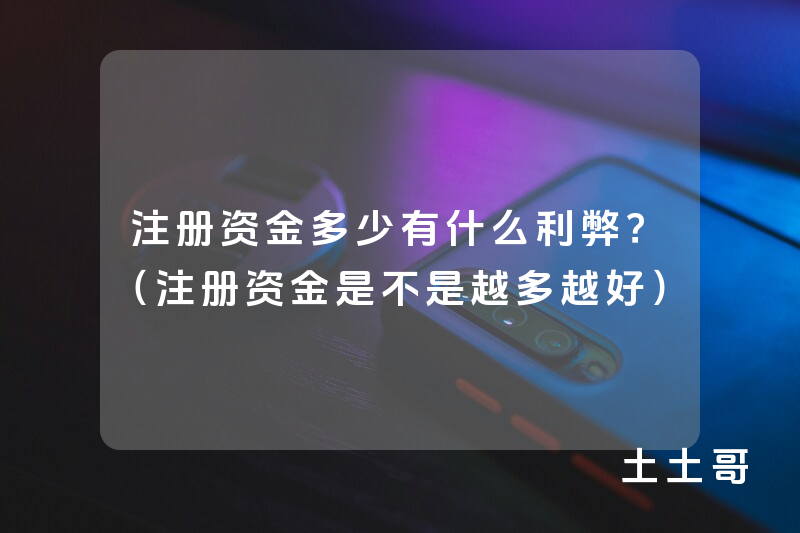 注册资金多少有什么利弊?(注册资金是不是越多越好) 注册资金多少有什么利弊?(注册资金是不是越多越好)