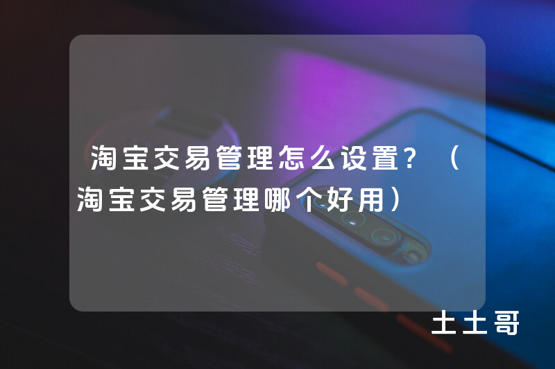淘宝交易管理怎么设置?(淘宝交易管理哪个好用) 淘宝交易管理怎么设置?(淘宝交易管理哪个好用)