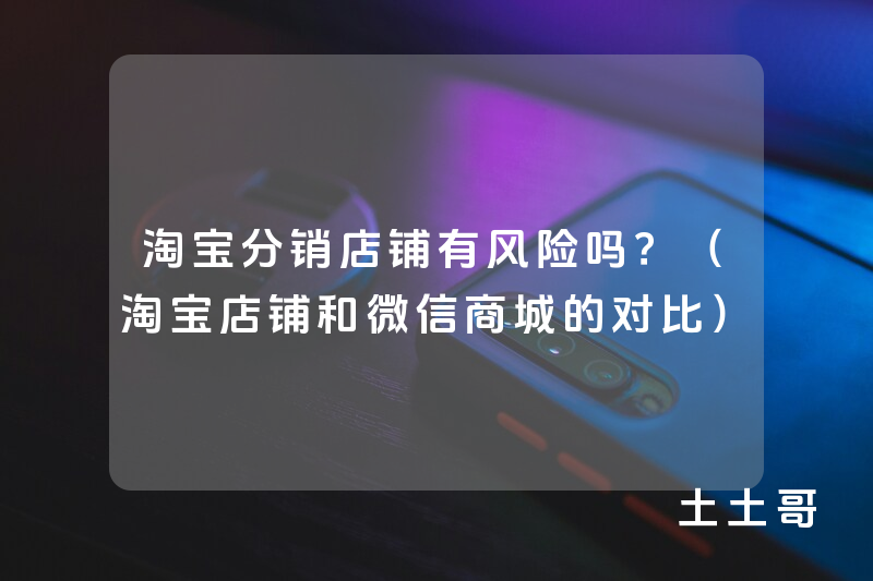 淘宝分销店铺有风险吗?(淘宝店铺和微信商城的对比) 淘宝分销店铺有风险吗?(淘宝店铺和微信商城的对比)