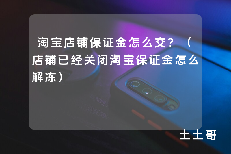淘宝店铺保证金怎么交?(店铺已经关闭淘宝保证金怎么解冻) 淘宝店铺保证金怎么交?(店铺已经关闭淘宝保证金怎么解冻)