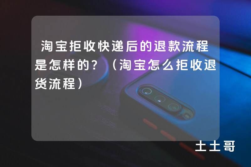 淘宝拒收快递后的退款流程是怎样的?(淘宝怎么拒收退货流程) 淘宝拒收快递后的退款流程是怎样的?(淘宝怎么拒收退货流程)