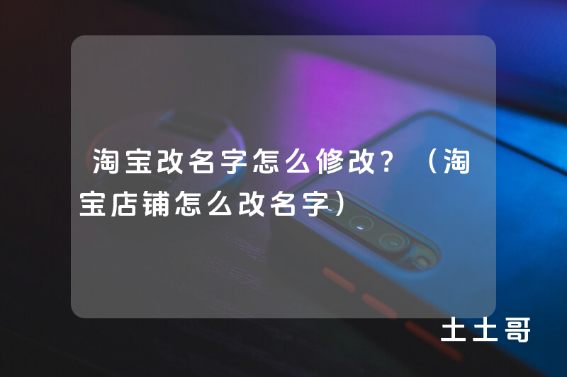 淘宝改名字怎么修改?(淘宝店铺怎么改名字) 淘宝改名字怎么修改?(淘宝店铺怎么改名字)
