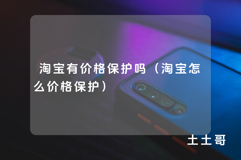 淘宝有价格保护吗(淘宝怎么价格保护) 淘宝有价格保护吗(淘宝怎么价格保护)