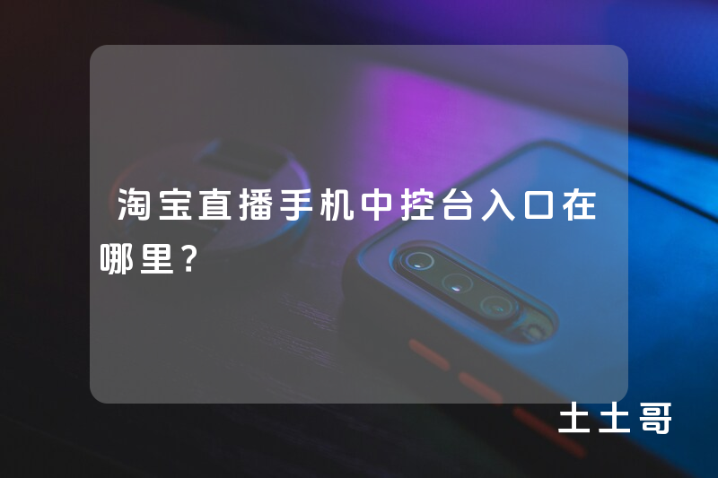 淘宝直播手机中控台入口在哪里? 淘宝直播手机中控台入口在哪里?