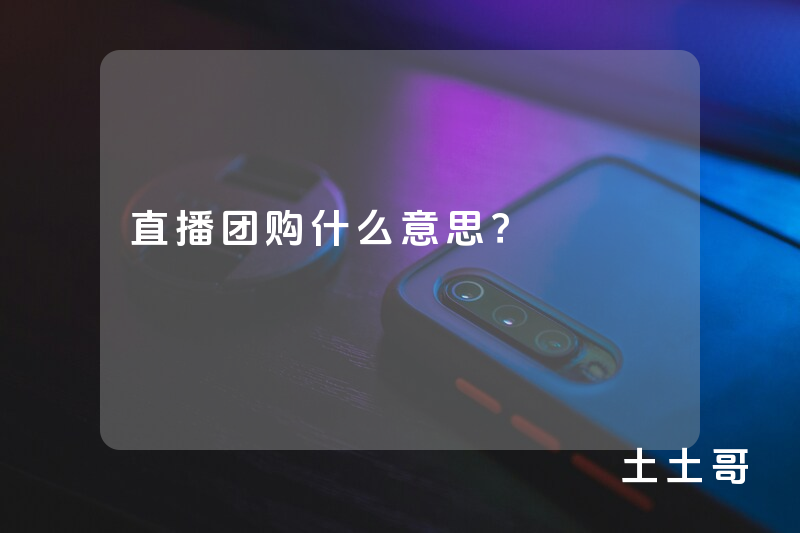 直播团购什么意思? 直播团购什么意思?