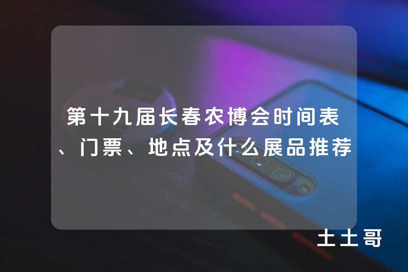 第十九届长春农博会时间表、门票、地点及什么展品推荐 第十九届长春农博会时间表、门票、地点及什么展品推荐