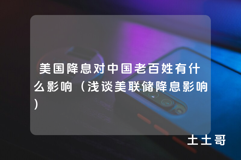 美国降息对中国老百姓有什么影响(浅谈美联储降息影响) 美国降息对中国老百姓有什么影响(浅谈美联储降息影响)