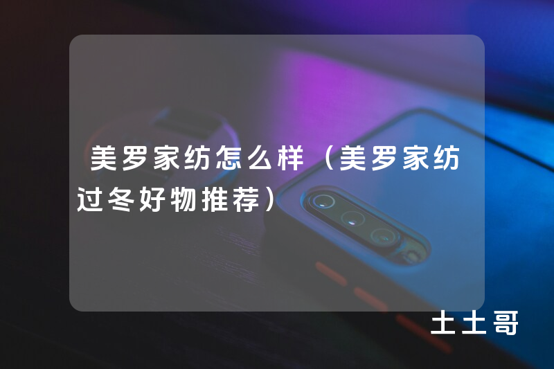 美罗家纺怎么样(美罗家纺过冬好物推荐) 美罗家纺怎么样(美罗家纺过冬好物推荐)