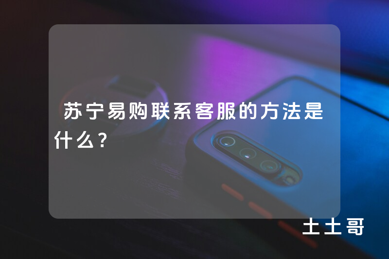 苏宁易购联系客服的方法是什么? 苏宁易购联系客服的方法是什么?
