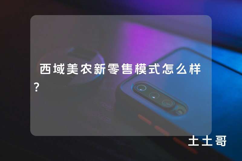 西域美农新零售模式怎么样? 西域美农新零售模式怎么样?