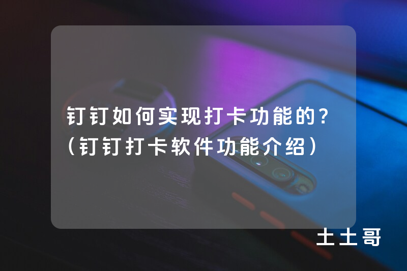 钉钉如何实现打卡功能的?(钉钉打卡软件功能介绍) 钉钉如何实现打卡功能的?(钉钉打卡软件功能介绍)