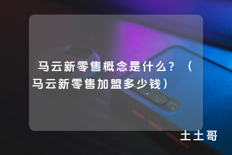 马云新零售概念是什么?(马云新零售加盟多少钱) 马云新零售概念是什么?(马云新零售加盟多少钱)