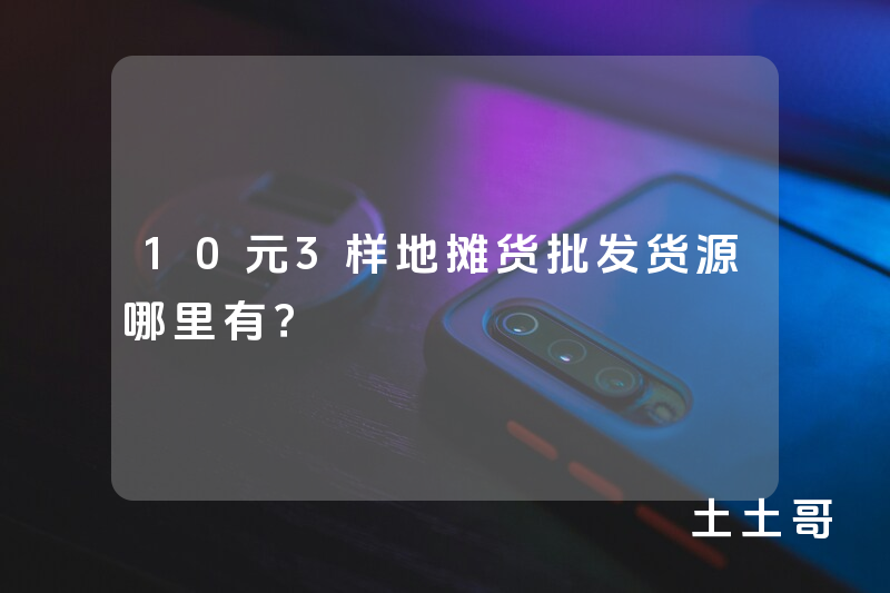 10元3样地摊货批发货源哪里有? 10元3样地摊货批发货源哪里有?