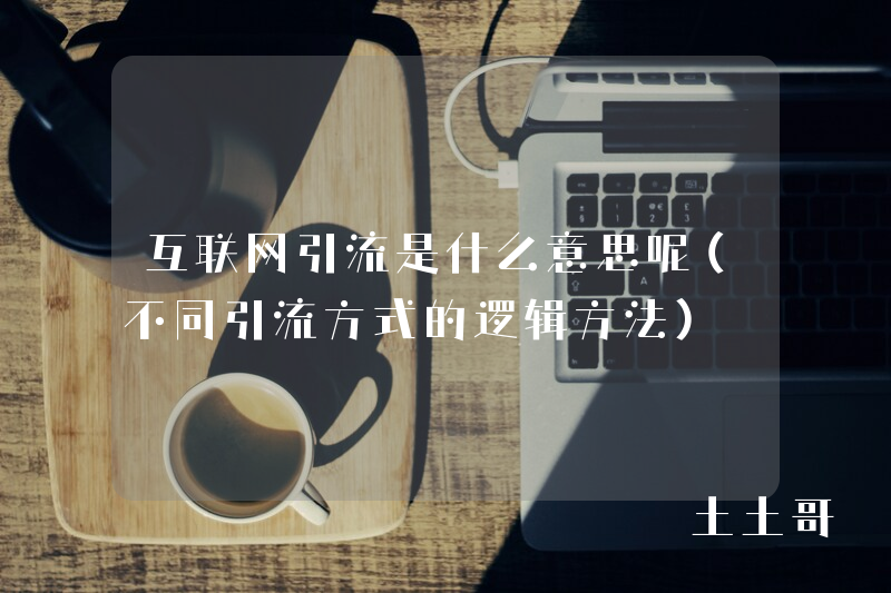 互联网引流是什么意思呢(不同引流方式的逻辑方法) 互联网引流是什么意思呢(不同引流方式的逻辑方法)