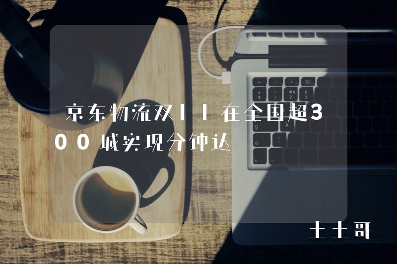 京东物流双11在全国超300城实现分钟达 京东物流双11在全国超300城实现分钟达