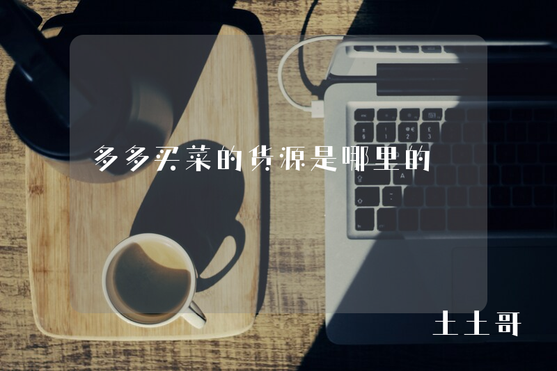 多多买菜的货源是哪里的 多多买菜的货源是哪里的