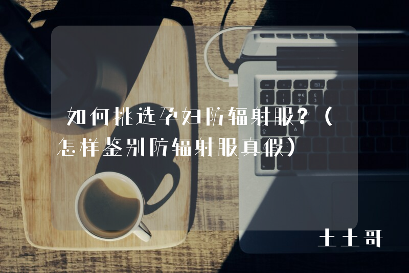 如何挑选孕妇防辐射服?(怎样鉴别防辐射服真假) 如何挑选孕妇防辐射服?(怎样鉴别防辐射服真假)