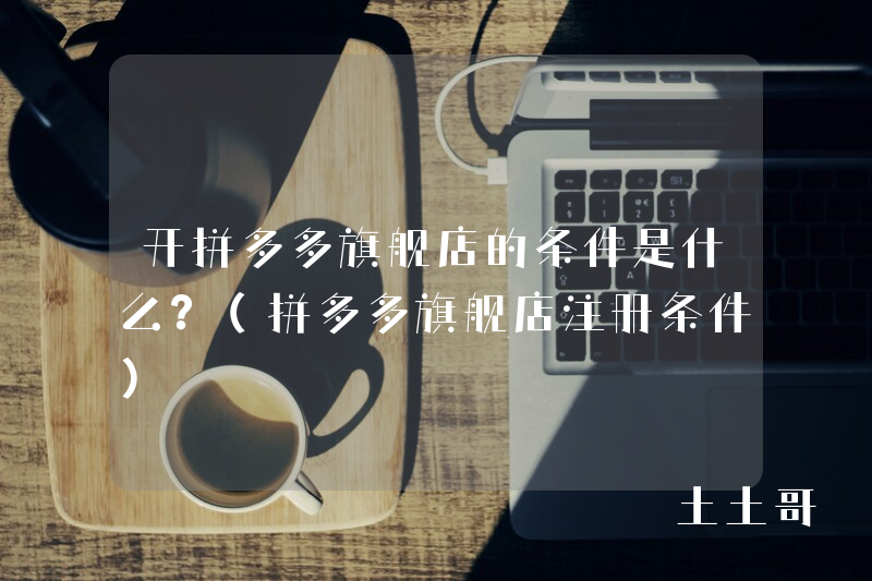 开拼多多旗舰店的条件是什么?(拼多多旗舰店注册条件) 开拼多多旗舰店的条件是什么?(拼多多旗舰店注册条件)