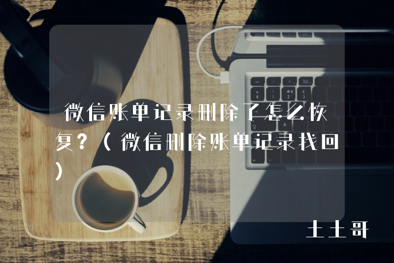 微信账单记录删除了怎么恢复?(微信删除账单记录找回) 微信账单记录删除了怎么恢复?(微信删除账单记录找回)