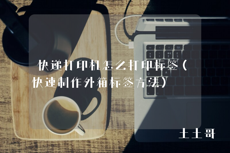 快递打印机怎么打印标签(快速制作外箱标签方法) 快递打印机怎么打印标签(快速制作外箱标签方法)