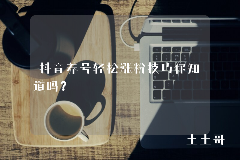 抖音养号轻松涨粉技巧你知道吗? 抖音养号轻松涨粉技巧你知道吗?