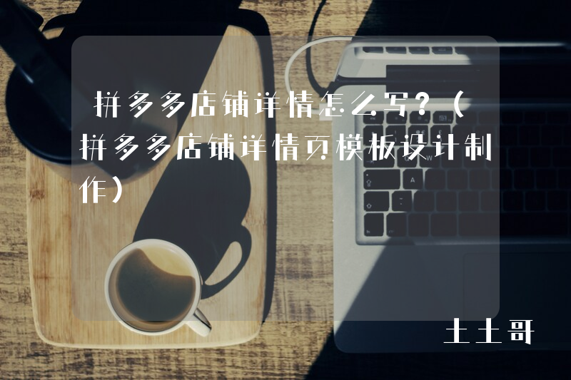 拼多多店铺详情怎么写?(拼多多店铺详情页模板设计制作) 拼多多店铺详情怎么写?(拼多多店铺详情页模板设计制作)