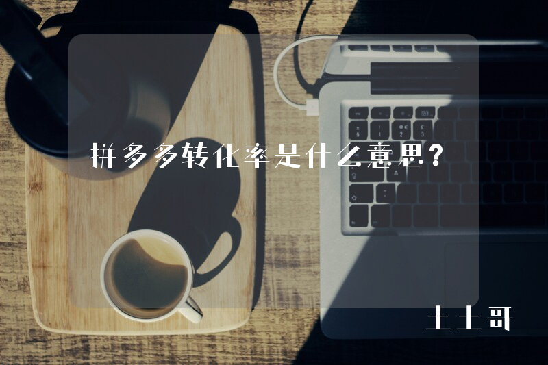 拼多多转化率是什么意思? 拼多多转化率是什么意思?