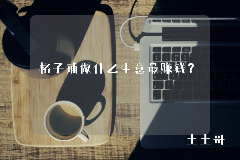 格子铺做什么生意最赚钱? 格子铺做什么生意最赚钱?