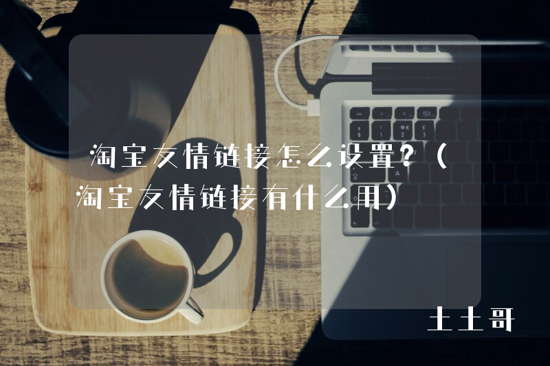 淘宝友情链接怎么设置?(淘宝友情链接有什么用) 淘宝友情链接怎么设置?(淘宝友情链接有什么用)