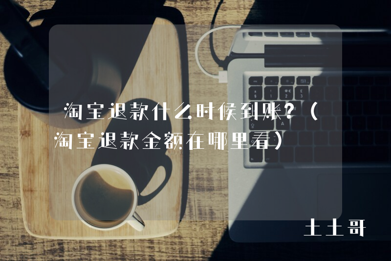 淘宝退款什么时候到账?(淘宝退款金额在哪里看) 淘宝退款什么时候到账?(淘宝退款金额在哪里看)