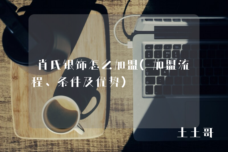 肖氏银饰怎么加盟(加盟流程、条件及优势) 肖氏银饰怎么加盟(加盟流程、条件及优势)