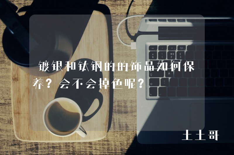 镀银和钛钢的的饰品如何保养?会不会掉色呢? 镀银和钛钢的的饰品如何保养?会不会掉色呢?