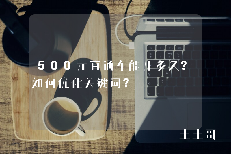 500元直通车能开多久?如何优化关键词? 500元直通车能开多久?如何优化关键词?