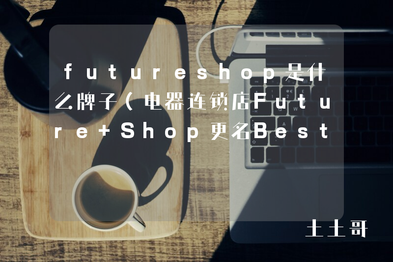 futureshop是什么牌子(电器连锁店Future Shop更名BestBuy) futureshop是什么牌子(电器连锁店Future Shop更名BestBuy)