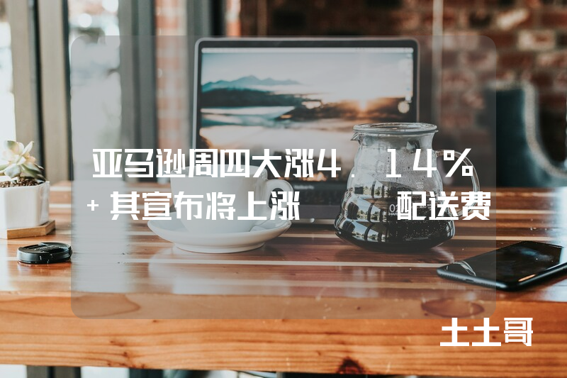 亚马逊周四大涨4.14% 其宣布将上涨FBA配送费 亚马逊周四大涨4.14% 其宣布将上涨FBA配送费