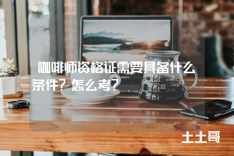 咖啡师资格证需要具备什么条件?怎么考? 咖啡师资格证需要具备什么条件?怎么考?
