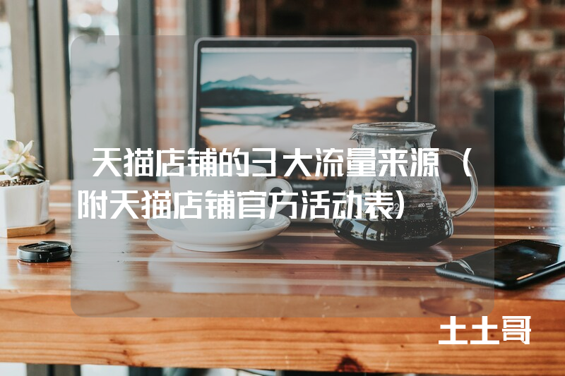 天猫店铺的3大流量来源(附天猫店铺官方活动表) 天猫店铺的3大流量来源(附天猫店铺官方活动表)