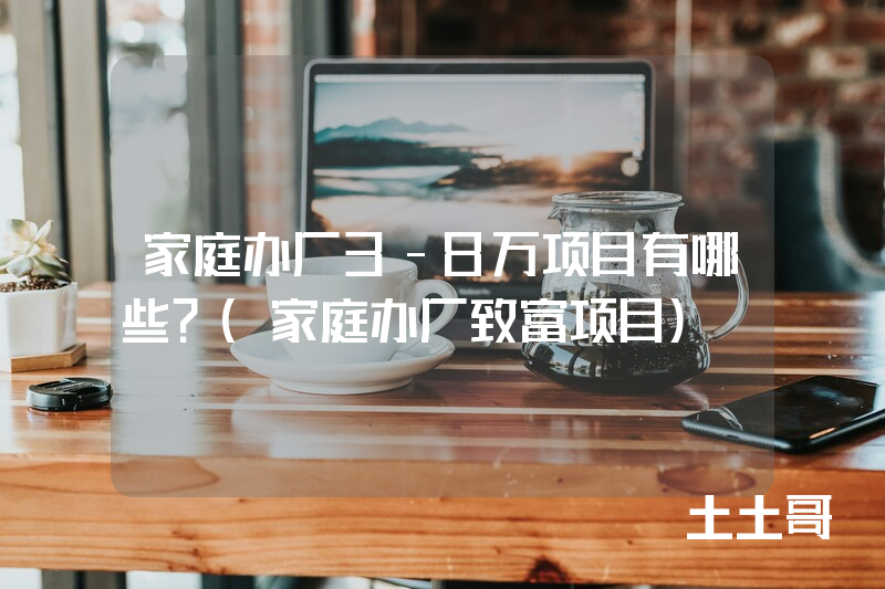 家庭办厂3-8万项目有哪些?(家庭办厂致富项目) 家庭办厂3-8万项目有哪些?(家庭办厂致富项目)